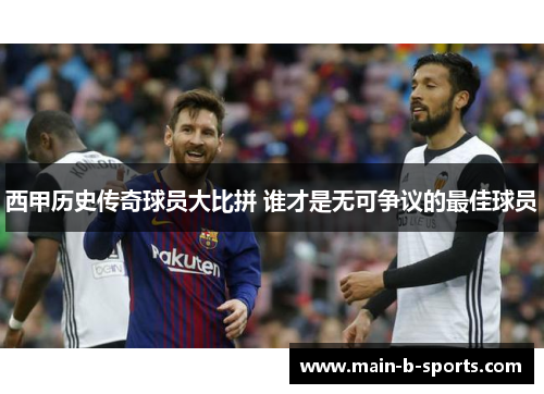西甲历史传奇球员大比拼 谁才是无可争议的最佳球员 西甲历史传奇球员大比拼 谁才是无可争议的最佳球员