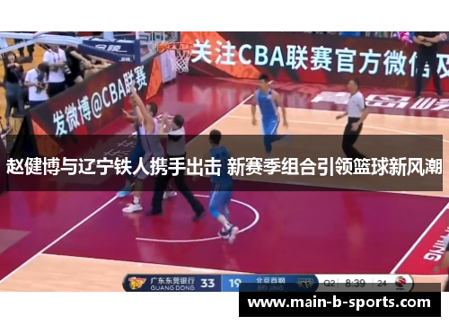 赵健博与辽宁铁人携手出击 新赛季组合引领篮球新风潮 赵健博与辽宁铁人携手出击 新赛季组合引领篮球新风潮