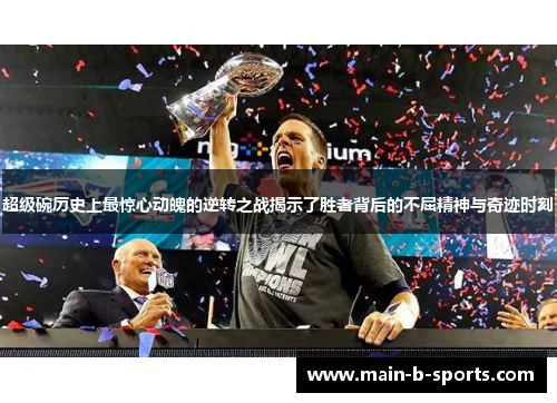 超级碗历史上最惊心动魄的逆转之战揭示了胜者背后的不屈精神与奇迹时刻