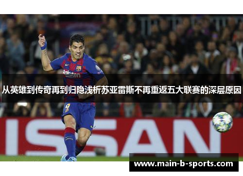 从英雄到传奇再到归隐浅析苏亚雷斯不再重返五大联赛的深层原因