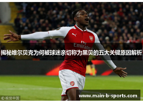 揭秘维尔贝克为何被球迷亲切称为黑贝的五大关键原因解析