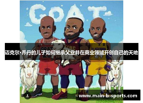 迈克尔·乔丹的儿子如何继承父业并在商业领域开创自己的天地