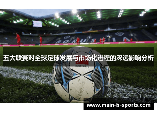 五大联赛对全球足球发展与市场化进程的深远影响分析 五大联赛对全球足球发展与市场化进程的深远影响分析