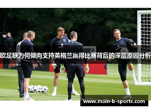 欧足联为何倾向支持英格兰赢得比赛背后的深层原因分析 欧足联为何倾向支持英格兰赢得比赛背后的深层原因分析