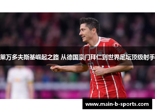 莱万多夫斯基崛起之路 从德国豪门拜仁到世界足坛顶级射手 莱万多夫斯基崛起之路 从德国豪门拜仁到世界足坛顶级射手