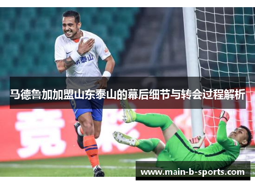 马德鲁加加盟山东泰山的幕后细节与转会过程解析 马德鲁加加盟山东泰山的幕后细节与转会过程解析