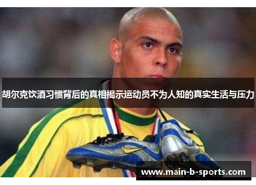 胡尔克饮酒习惯背后的真相揭示运动员不为人知的真实生活与压力 胡尔克饮酒习惯背后的真相揭示运动员不为人知的真实生活与压力