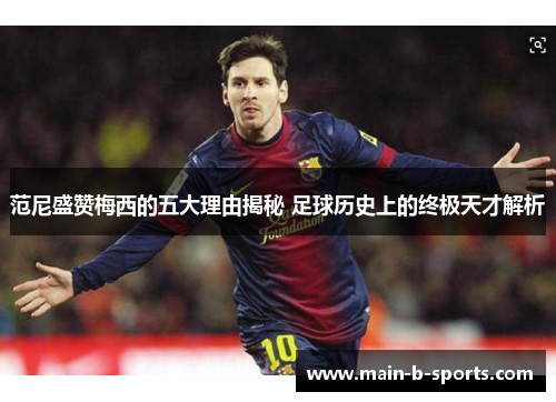 范尼盛赞梅西的五大理由揭秘 足球历史上的终极天才解析