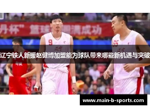 辽宁铁人新援赵健博加盟能为球队带来哪些新机遇与突破