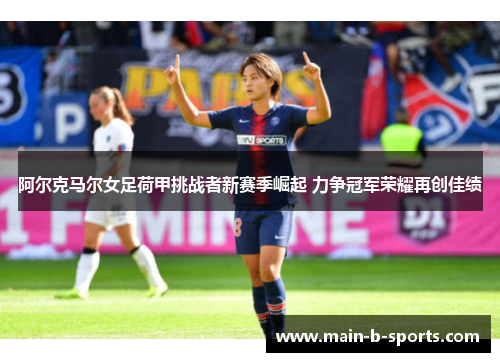 阿尔克马尔女足荷甲挑战者新赛季崛起 力争冠军荣耀再创佳绩