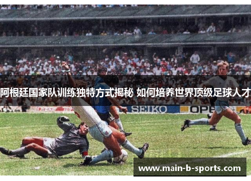 阿根廷国家队训练独特方式揭秘 如何培养世界顶级足球人才