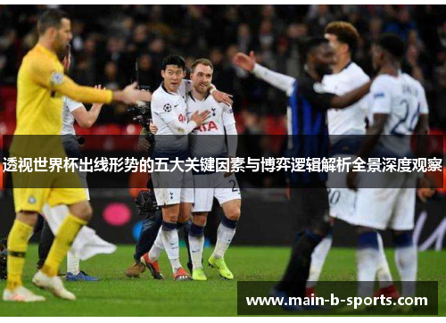 透视世界杯出线形势的五大关键因素与博弈逻辑解析全景深度观察