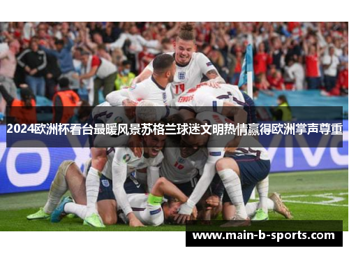 2024欧洲杯看台最暖风景苏格兰球迷文明热情赢得欧洲掌声尊重