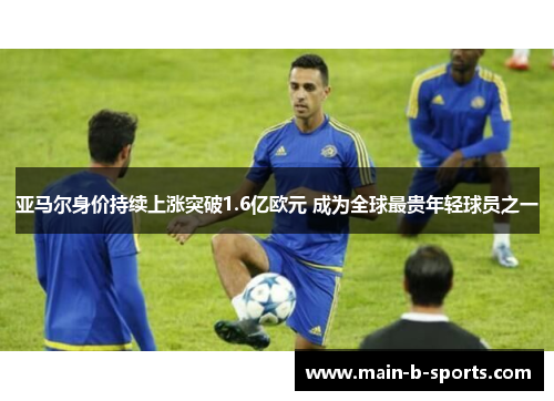 亚马尔身价持续上涨突破1.6亿欧元 成为全球最贵年轻球员之一