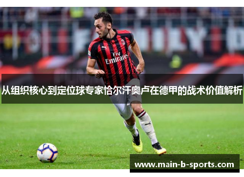 从组织核心到定位球专家恰尔汗奥卢在德甲的战术价值解析 从组织核心到定位球专家恰尔汗奥卢在德甲的战术价值解析