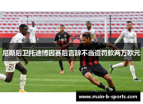 尼斯后卫托迪博因赛后言辞不当遭罚款两万欧元 尼斯后卫托迪博因赛后言辞不当遭罚款两万欧元