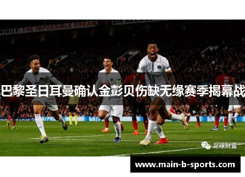 巴黎圣日耳曼确认金彭贝伤缺无缘赛季揭幕战 巴黎圣日耳曼确认金彭贝伤缺无缘赛季揭幕战
