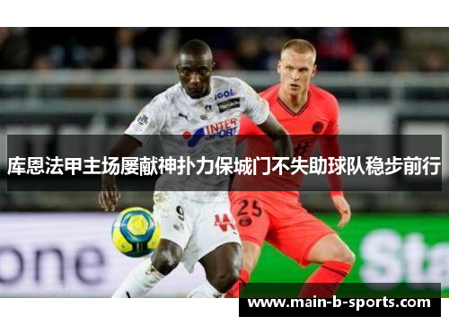 库恩法甲主场屡献神扑力保城门不失助球队稳步前行