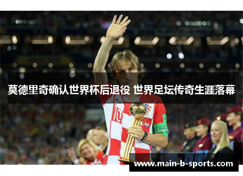 莫德里奇确认世界杯后退役 世界足坛传奇生涯落幕 莫德里奇确认世界杯后退役 世界足坛传奇生涯落幕
