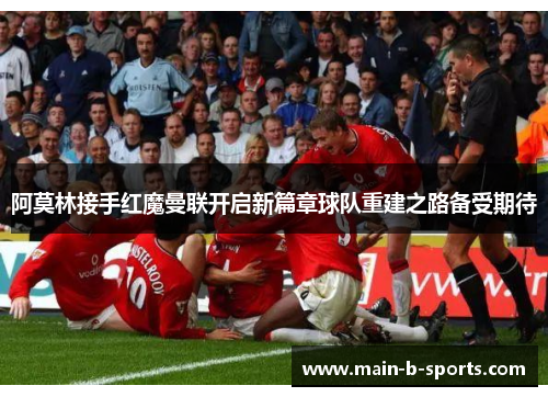 阿莫林接手红魔曼联开启新篇章球队重建之路备受期待 阿莫林接手红魔曼联开启新篇章球队重建之路备受期待