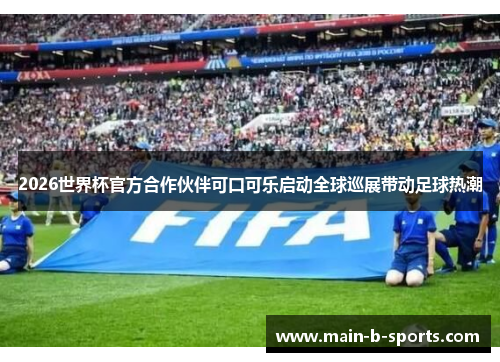 2026世界杯官方合作伙伴可口可乐启动全球巡展带动足球热潮