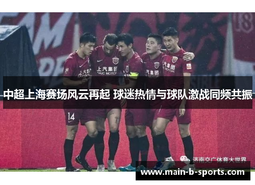 中超上海赛场风云再起 球迷热情与球队激战同频共振