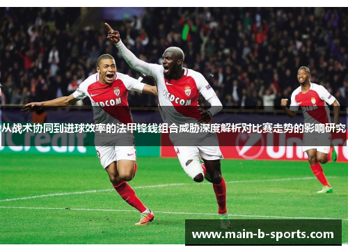 从战术协同到进球效率的法甲锋线组合威胁深度解析对比赛走势的影响研究