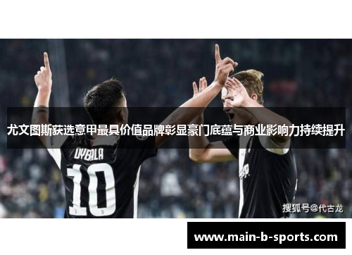 尤文图斯获选意甲最具价值品牌彰显豪门底蕴与商业影响力持续提升
