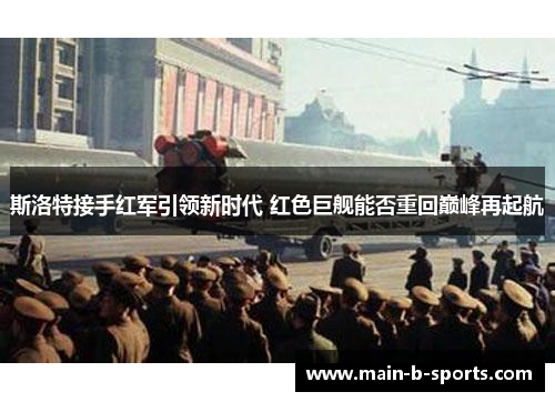 斯洛特接手红军引领新时代 红色巨舰能否重回巅峰再起航 斯洛特接手红军引领新时代 红色巨舰能否重回巅峰再起航